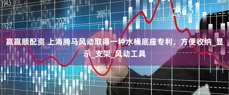 赢赢顺配资 上海腾马风动取得一种水桶底座专利，方便收纳_显示_支架_风动工具