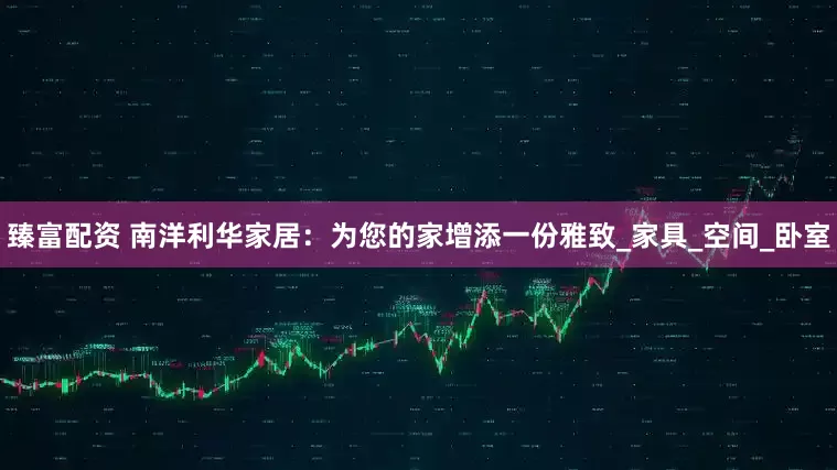 臻富配资 南洋利华家居：为您的家增添一份雅致_家具_空间_卧室