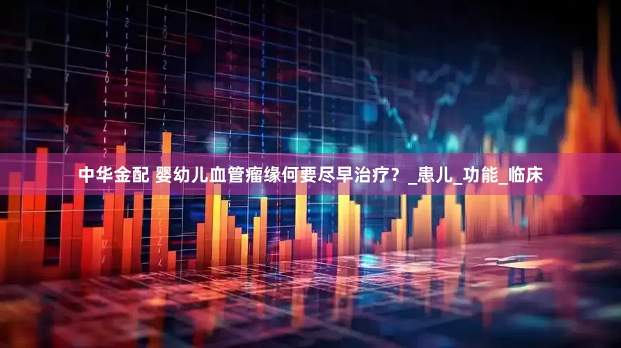 中华金配 婴幼儿血管瘤缘何要尽早治疗？_患儿_功能_临床