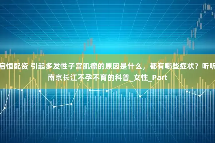 启恒配资 引起多发性子宫肌瘤的原因是什么，都有哪些症状？听听南京长江不孕不育的科普_女性_Part