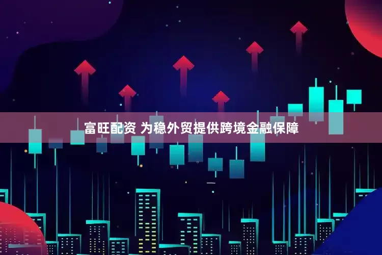 富旺配资 为稳外贸提供跨境金融保障