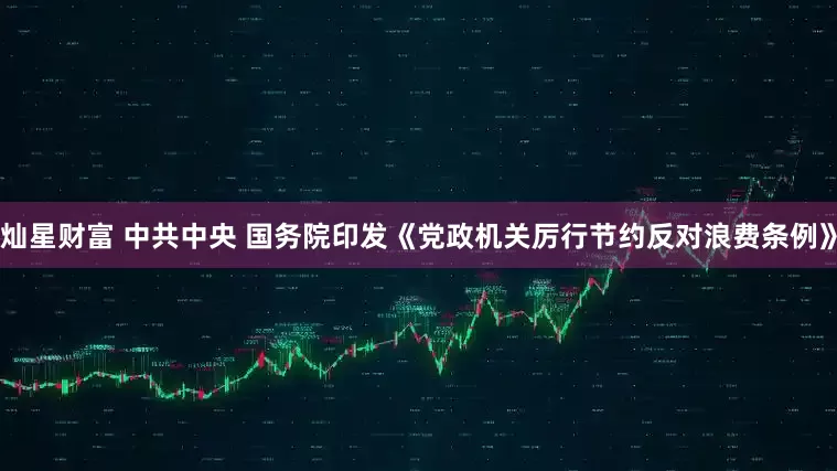灿星财富 中共中央 国务院印发《党政机关厉行节约反对浪费条例》