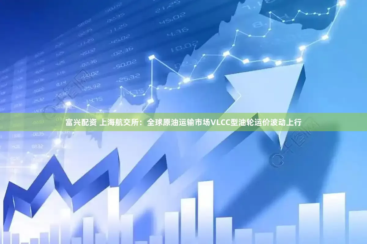 富兴配资 上海航交所：全球原油运输市场VLCC型油轮运价波动上行
