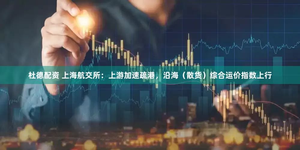 杜德配资 上海航交所：上游加速疏港，沿海（散货）综合运价指数上行