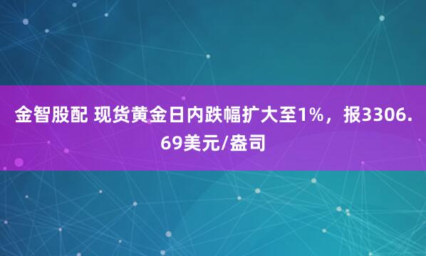 金智股配 现货黄金日内跌幅扩大至1%，报3306.69美元/盎司