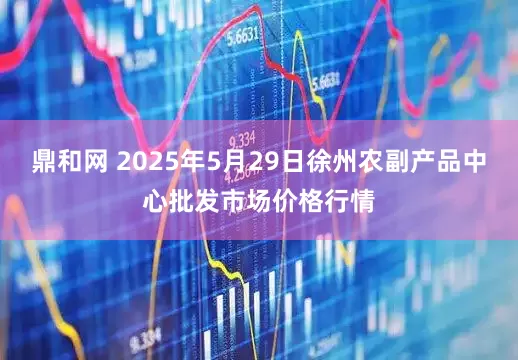 鼎和网 2025年5月29日徐州农副产品中心批发市场价格行情