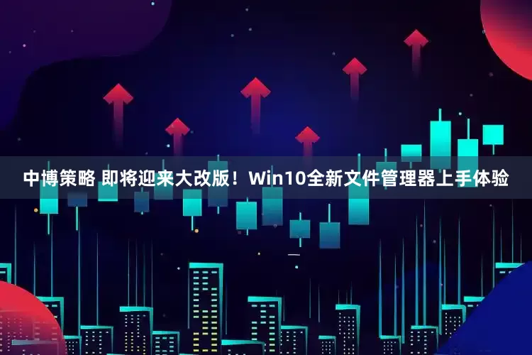 中博策略 即将迎来大改版！Win10全新文件管理器上手体验