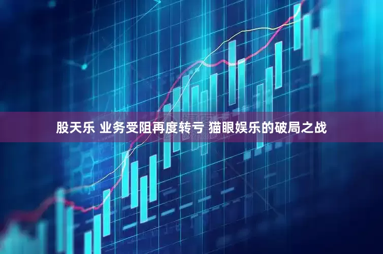 股天乐 业务受阻再度转亏 猫眼娱乐的破局之战