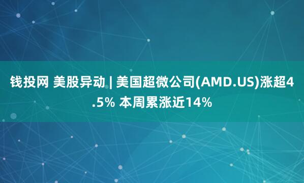 钱投网 美股异动 | 美国超微公司(AMD.US)涨超4.5% 本周累涨近14%