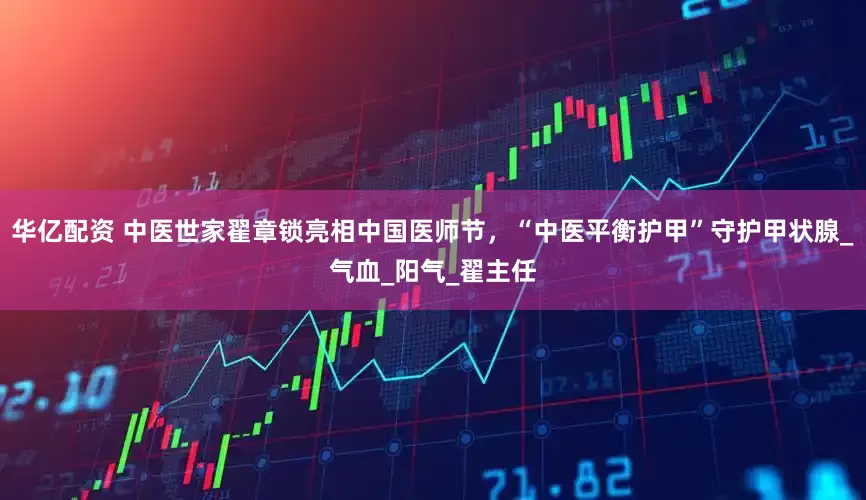 华亿配资 中医世家翟章锁亮相中国医师节，“中医平衡护甲”守护甲状腺_气血_阳气_翟主任
