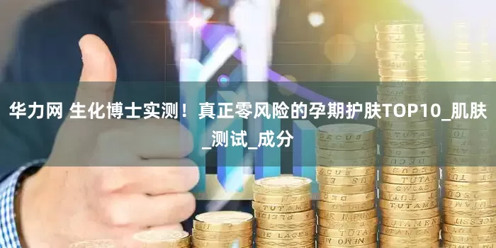 华力网 生化博士实测！真正零风险的孕期护肤TOP10_肌肤_测试_成分