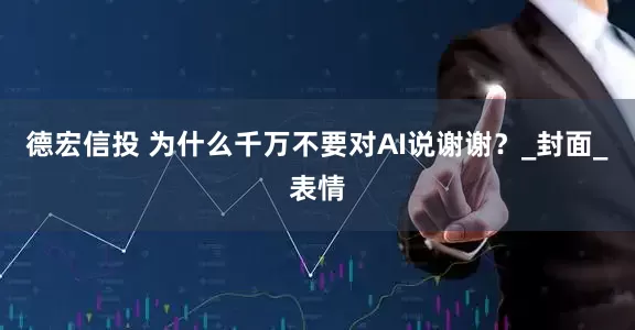 德宏信投 为什么千万不要对AI说谢谢？_封面_表情