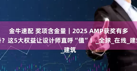 金牛速配 奖项含金量｜2025 AMP获奖有多香？这5大权益让设计师直呼“值”！_全球_在线_建筑