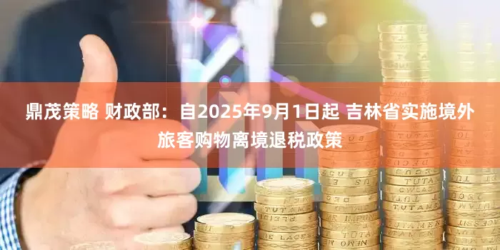 鼎茂策略 财政部：自2025年9月1日起 吉林省实施境外旅客购物离境退税政策
