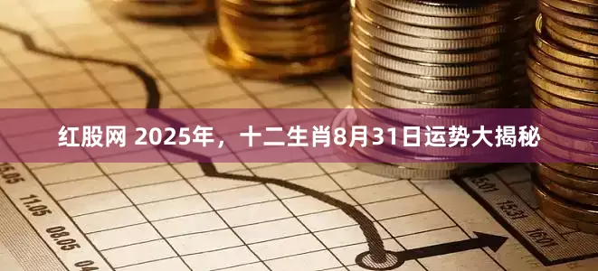 红股网 2025年，十二生肖8月31日运势大揭秘
