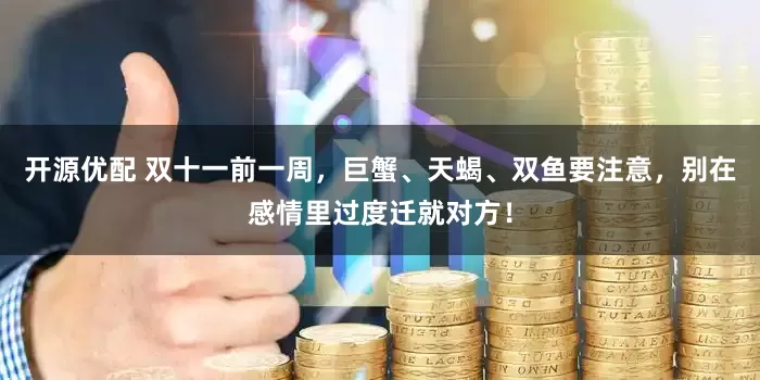 开源优配 双十一前一周，巨蟹、天蝎、双鱼要注意，别在感情里过度迁就对方！