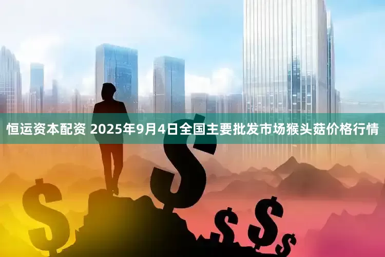 恒运资本配资 2025年9月4日全国主要批发市场猴头菇价格行情