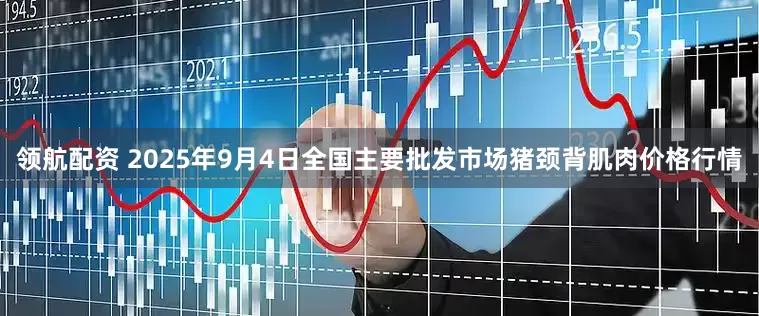领航配资 2025年9月4日全国主要批发市场猪颈背肌肉价格行情