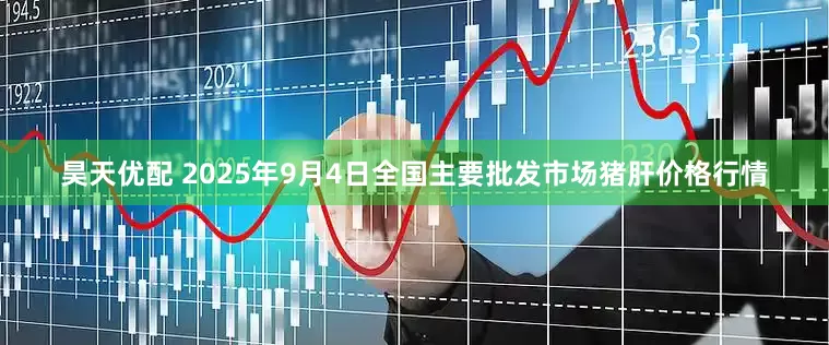 昊天优配 2025年9月4日全国主要批发市场猪肝价格行情