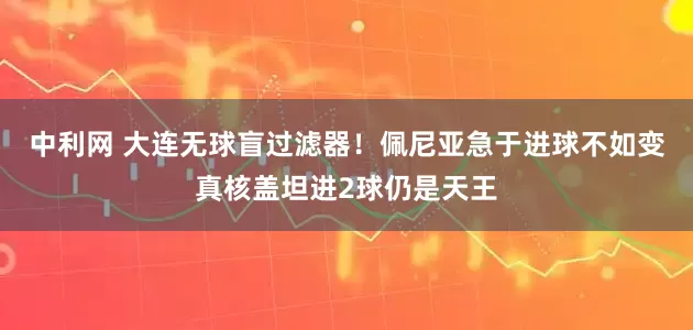 中利网 大连无球盲过滤器！佩尼亚急于进球不如变真核盖坦进2球仍是天王