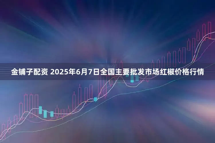 金铺子配资 2025年6月7日全国主要批发市场红椒价格行情