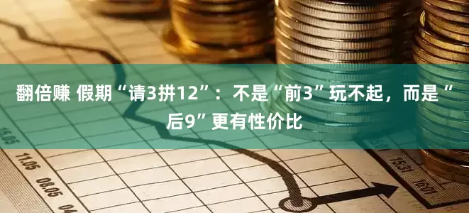 翻倍赚 假期“请3拼12”：不是“前3”玩不起，而是“后9”更有性价比