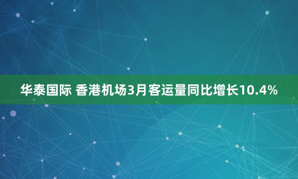 华泰国际 香港机场3月客运量同比增长10.4%