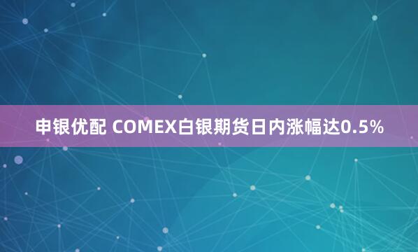 申银优配 COMEX白银期货日内涨幅达0.5%