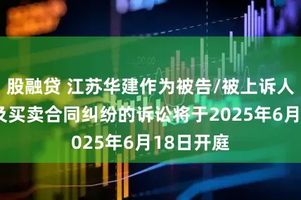 股融贷 江苏华建作为被告/被上诉人的1起涉及买卖合同纠纷的诉讼将于2025年6月18日开庭