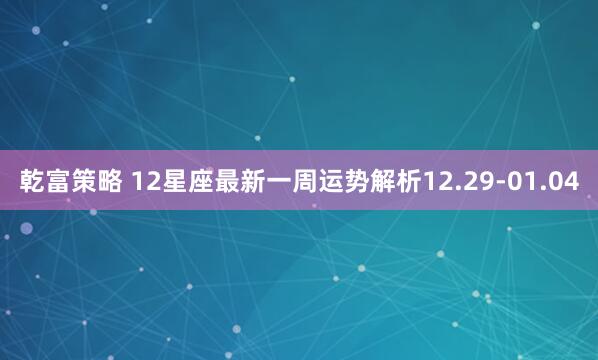 乾富策略 12星座最新一周运势解析12.29-01.04