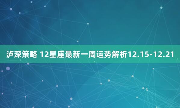 泸深策略 12星座最新一周运势解析12.15-12.21