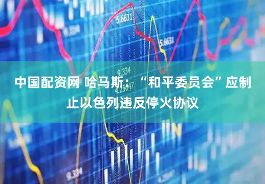 中国配资网 哈马斯：“和平委员会”应制止以色列违反停火协议