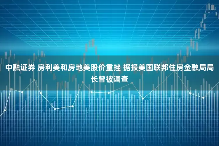 中融证券 房利美和房地美股价重挫 据报美国联邦住房金融局局长曾被调查