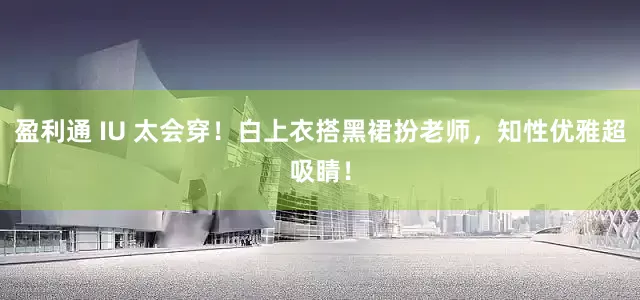 盈利通 IU 太会穿！白上衣搭黑裙扮老师，知性优雅超吸睛！