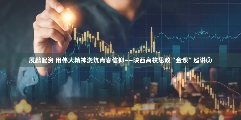 展鵬配资 用伟大精神浇筑青春信仰——陕西高校思政“金课”巡讲②