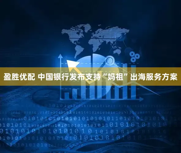 盈胜优配 中国银行发布支持“妈祖”出海服务方案